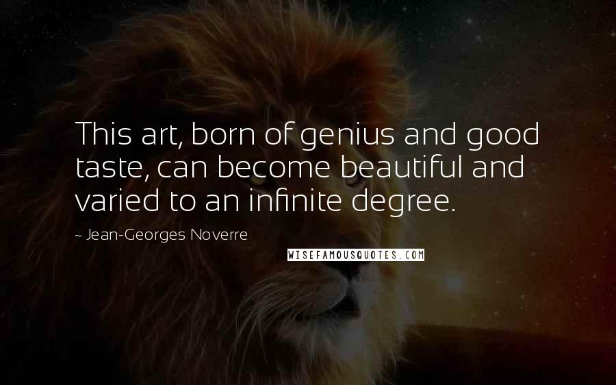 Jean-Georges Noverre Quotes: This art, born of genius and good taste, can become beautiful and varied to an infinite degree.