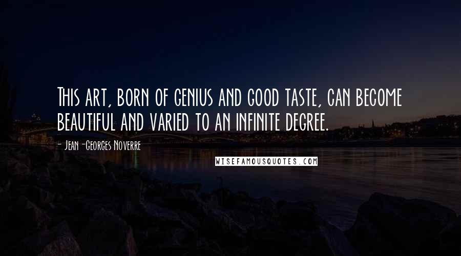 Jean-Georges Noverre Quotes: This art, born of genius and good taste, can become beautiful and varied to an infinite degree.
