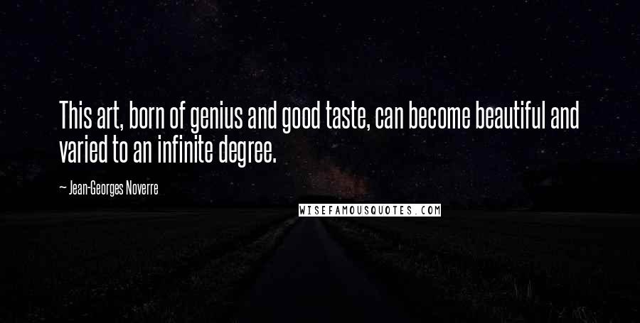 Jean-Georges Noverre Quotes: This art, born of genius and good taste, can become beautiful and varied to an infinite degree.