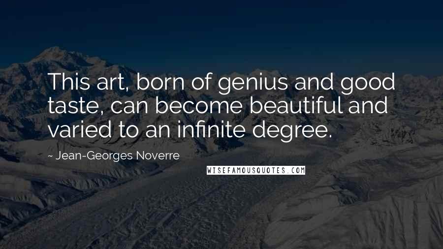 Jean-Georges Noverre Quotes: This art, born of genius and good taste, can become beautiful and varied to an infinite degree.