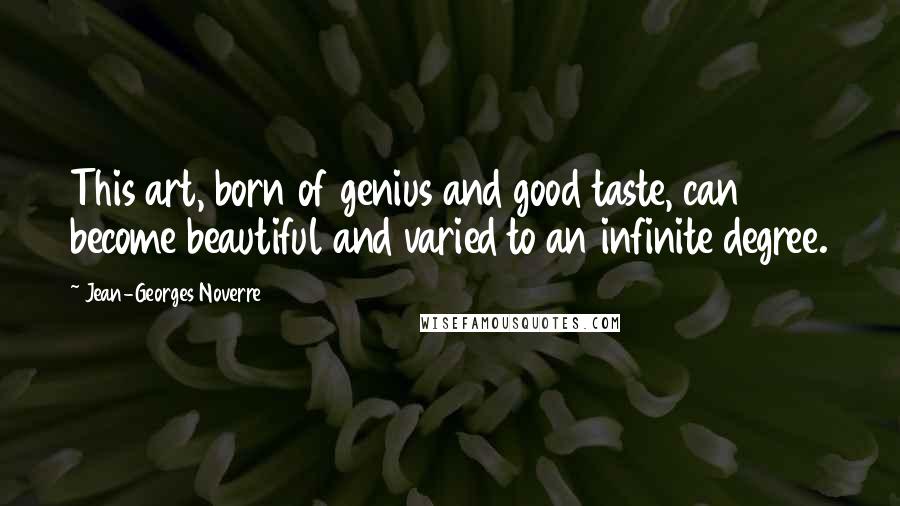 Jean-Georges Noverre Quotes: This art, born of genius and good taste, can become beautiful and varied to an infinite degree.