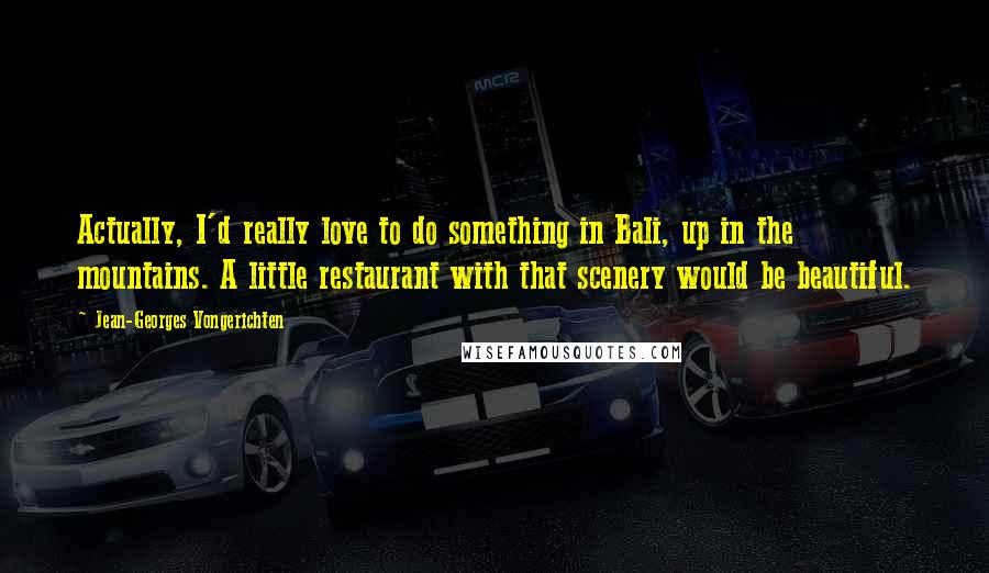 Jean-Georges Vongerichten Quotes: Actually, I'd really love to do something in Bali, up in the mountains. A little restaurant with that scenery would be beautiful.