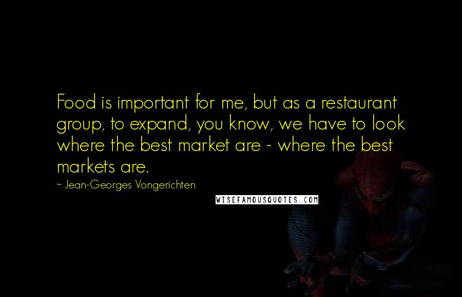 Jean-Georges Vongerichten Quotes: Food is important for me, but as a restaurant group, to expand, you know, we have to look where the best market are - where the best markets are.