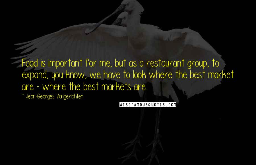 Jean-Georges Vongerichten Quotes: Food is important for me, but as a restaurant group, to expand, you know, we have to look where the best market are - where the best markets are.