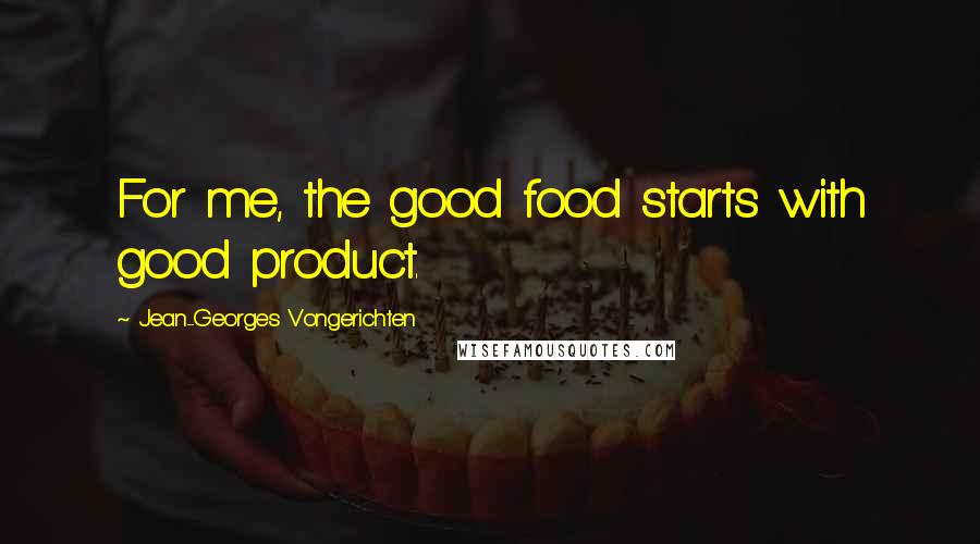 Jean-Georges Vongerichten Quotes: For me, the good food starts with good product.