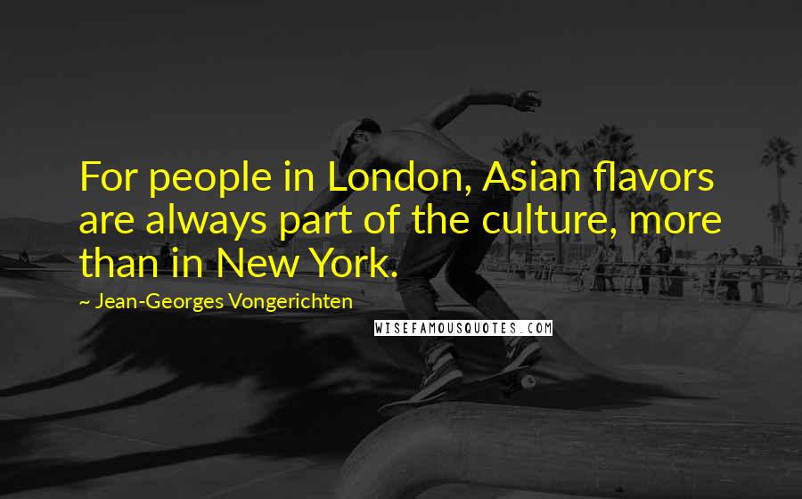 Jean-Georges Vongerichten Quotes: For people in London, Asian flavors are always part of the culture, more than in New York.