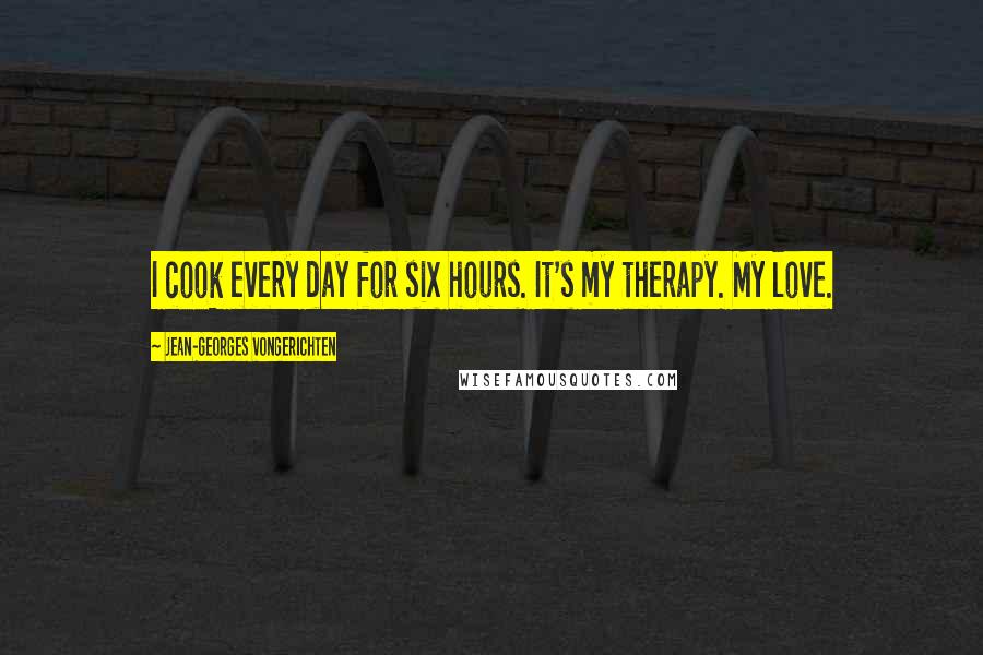 Jean-Georges Vongerichten Quotes: I cook every day for six hours. It's my therapy. My love.