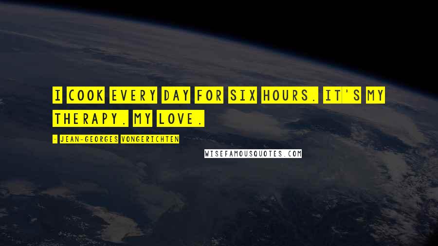 Jean-Georges Vongerichten Quotes: I cook every day for six hours. It's my therapy. My love.