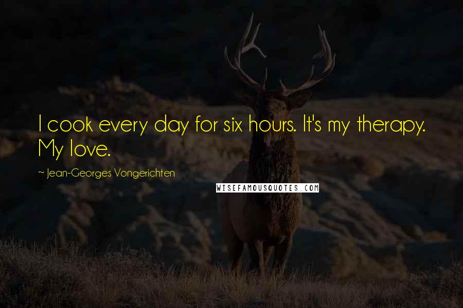 Jean-Georges Vongerichten Quotes: I cook every day for six hours. It's my therapy. My love.