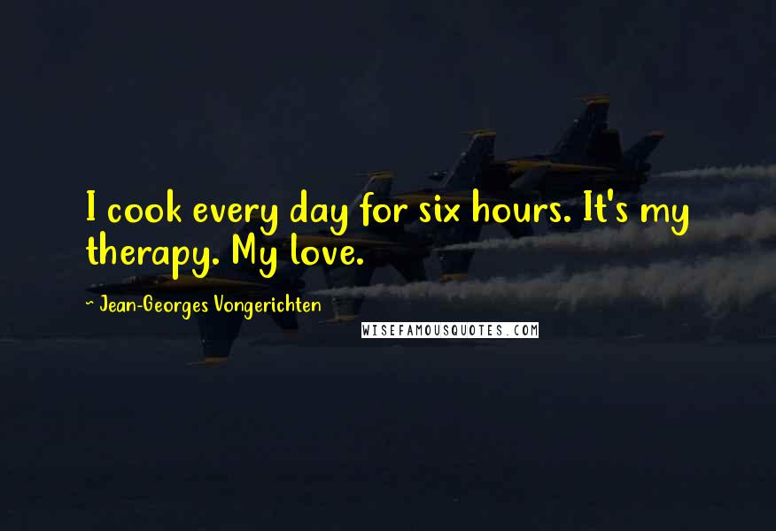 Jean-Georges Vongerichten Quotes: I cook every day for six hours. It's my therapy. My love.