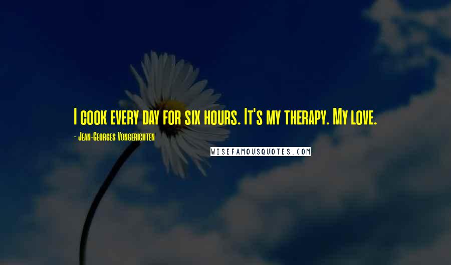 Jean-Georges Vongerichten Quotes: I cook every day for six hours. It's my therapy. My love.
