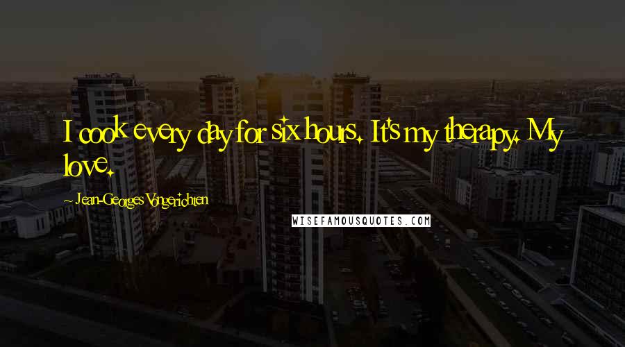Jean-Georges Vongerichten Quotes: I cook every day for six hours. It's my therapy. My love.