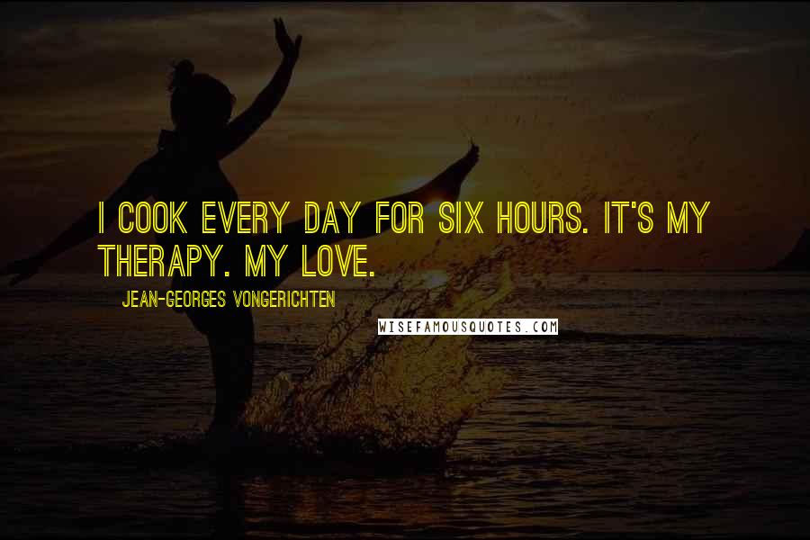 Jean-Georges Vongerichten Quotes: I cook every day for six hours. It's my therapy. My love.