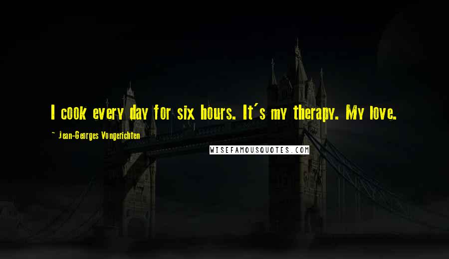 Jean-Georges Vongerichten Quotes: I cook every day for six hours. It's my therapy. My love.