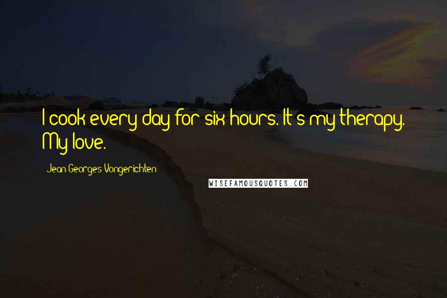 Jean-Georges Vongerichten Quotes: I cook every day for six hours. It's my therapy. My love.