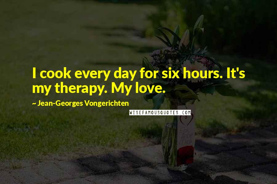 Jean-Georges Vongerichten Quotes: I cook every day for six hours. It's my therapy. My love.