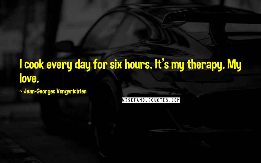 Jean-Georges Vongerichten Quotes: I cook every day for six hours. It's my therapy. My love.