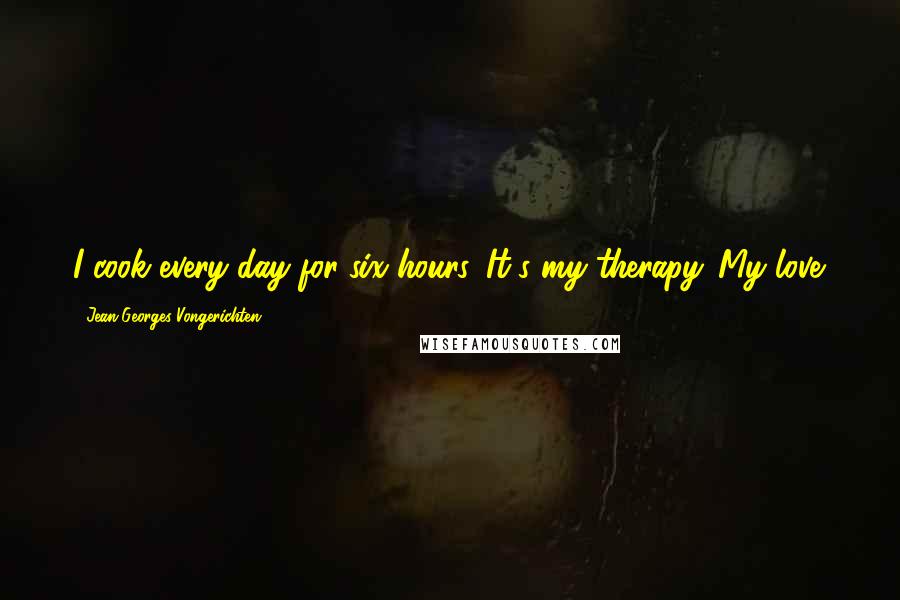 Jean-Georges Vongerichten Quotes: I cook every day for six hours. It's my therapy. My love.