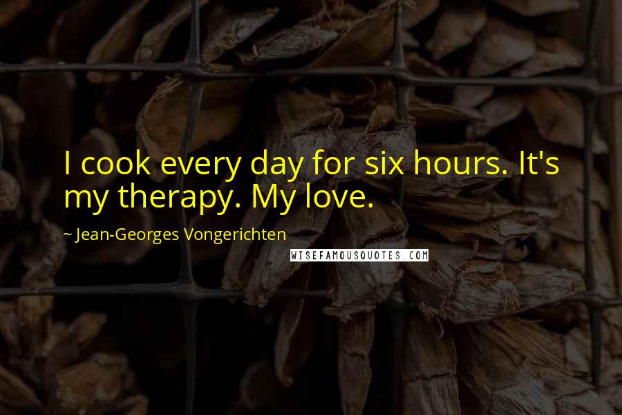 Jean-Georges Vongerichten Quotes: I cook every day for six hours. It's my therapy. My love.