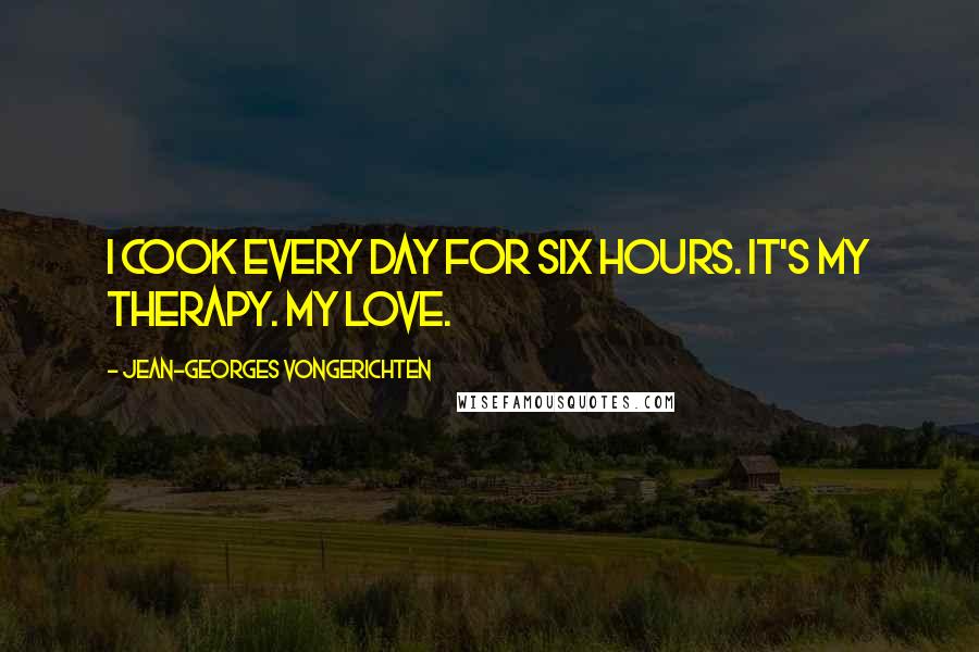 Jean-Georges Vongerichten Quotes: I cook every day for six hours. It's my therapy. My love.
