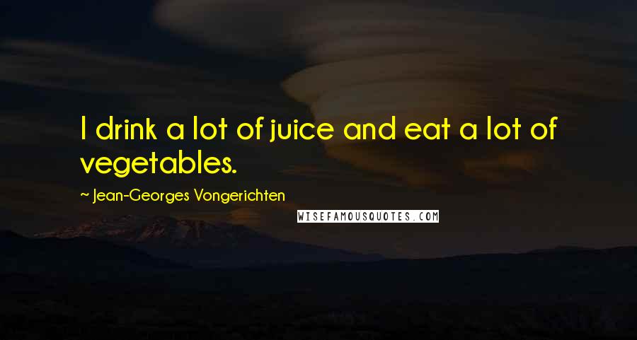 Jean-Georges Vongerichten Quotes: I drink a lot of juice and eat a lot of vegetables.