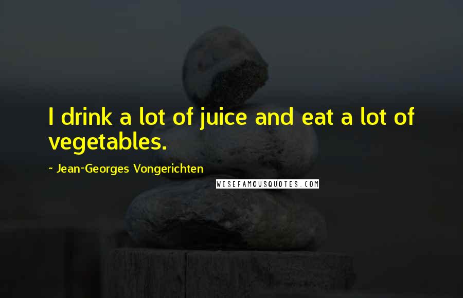 Jean-Georges Vongerichten Quotes: I drink a lot of juice and eat a lot of vegetables.