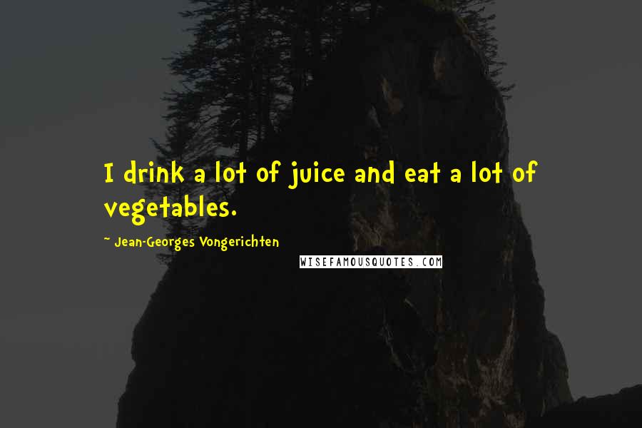 Jean-Georges Vongerichten Quotes: I drink a lot of juice and eat a lot of vegetables.