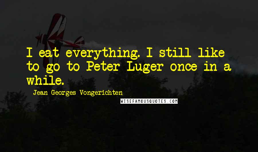 Jean-Georges Vongerichten Quotes: I eat everything. I still like to go to Peter Luger once in a while.