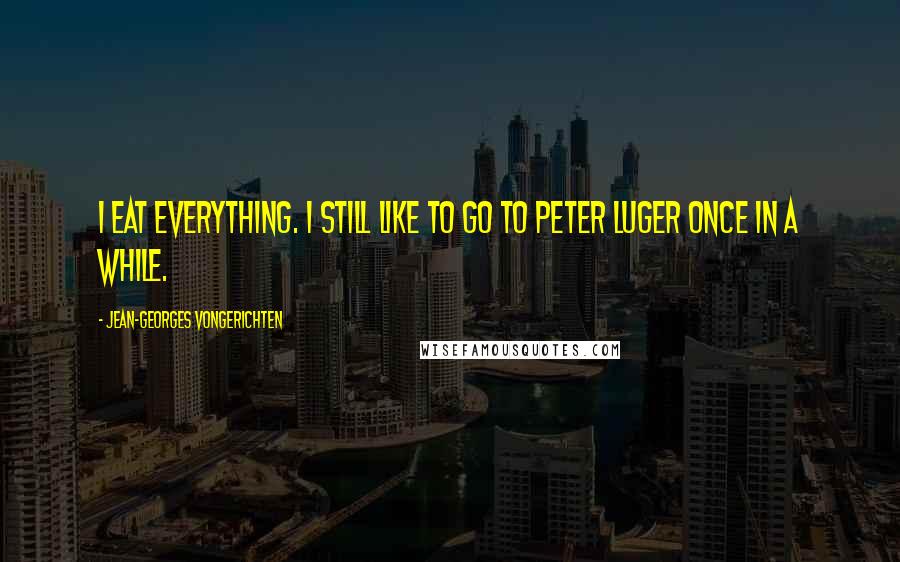 Jean-Georges Vongerichten Quotes: I eat everything. I still like to go to Peter Luger once in a while.