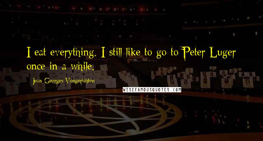 Jean-Georges Vongerichten Quotes: I eat everything. I still like to go to Peter Luger once in a while.