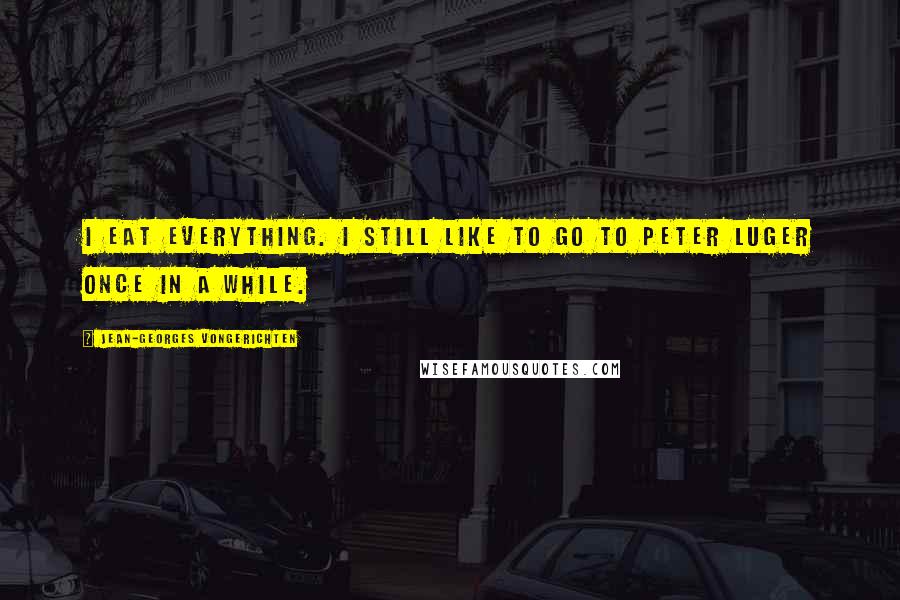 Jean-Georges Vongerichten Quotes: I eat everything. I still like to go to Peter Luger once in a while.