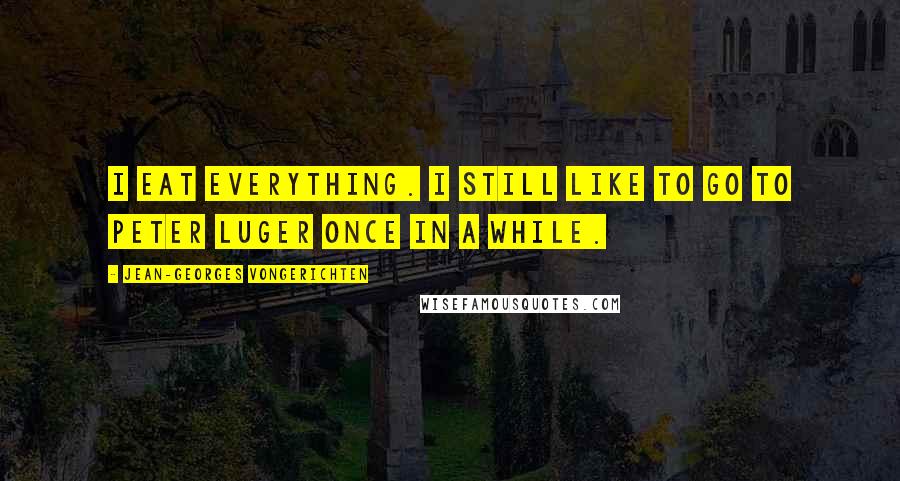Jean-Georges Vongerichten Quotes: I eat everything. I still like to go to Peter Luger once in a while.