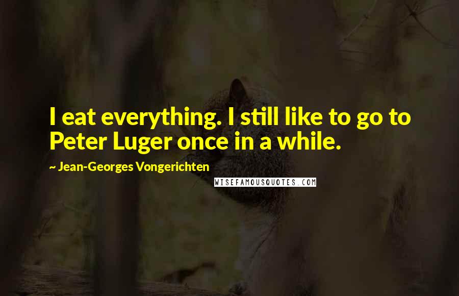 Jean-Georges Vongerichten Quotes: I eat everything. I still like to go to Peter Luger once in a while.