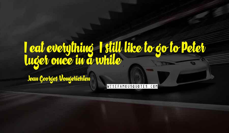 Jean-Georges Vongerichten Quotes: I eat everything. I still like to go to Peter Luger once in a while.