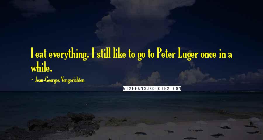 Jean-Georges Vongerichten Quotes: I eat everything. I still like to go to Peter Luger once in a while.