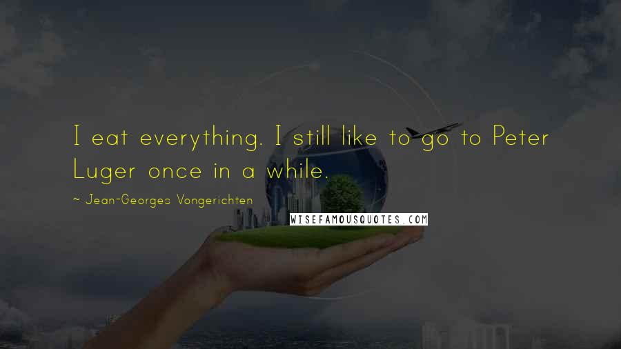 Jean-Georges Vongerichten Quotes: I eat everything. I still like to go to Peter Luger once in a while.
