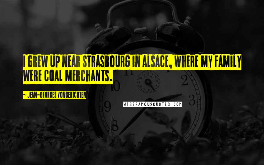 Jean-Georges Vongerichten Quotes: I grew up near Strasbourg in Alsace, where my family were coal merchants.