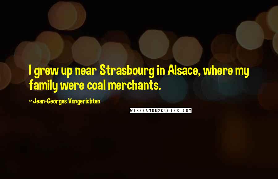 Jean-Georges Vongerichten Quotes: I grew up near Strasbourg in Alsace, where my family were coal merchants.