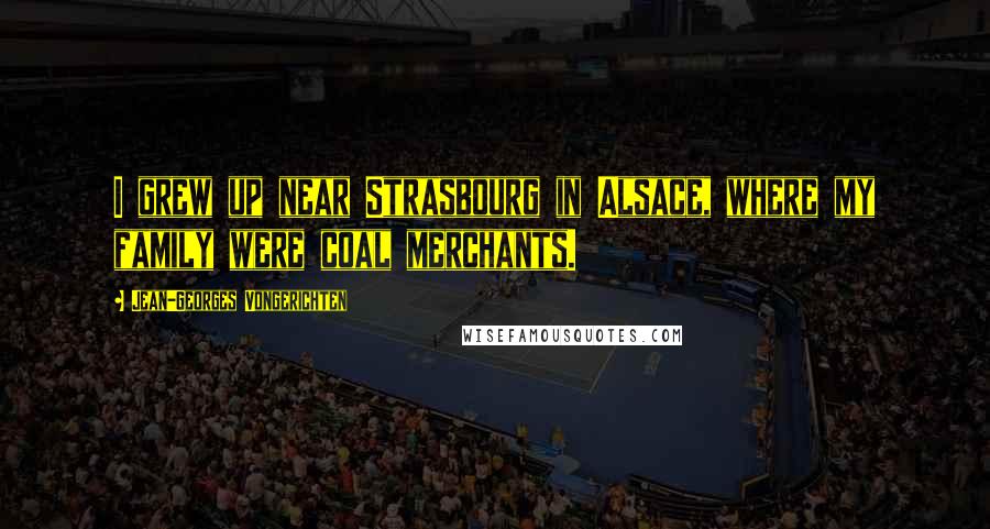 Jean-Georges Vongerichten Quotes: I grew up near Strasbourg in Alsace, where my family were coal merchants.