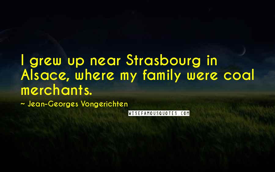 Jean-Georges Vongerichten Quotes: I grew up near Strasbourg in Alsace, where my family were coal merchants.