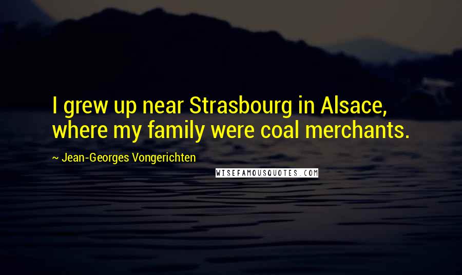 Jean-Georges Vongerichten Quotes: I grew up near Strasbourg in Alsace, where my family were coal merchants.