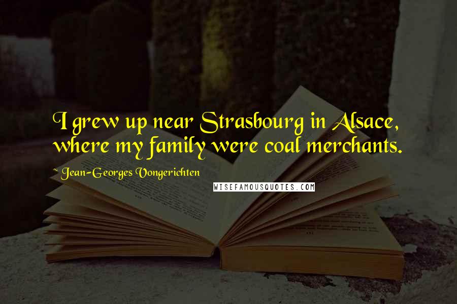 Jean-Georges Vongerichten Quotes: I grew up near Strasbourg in Alsace, where my family were coal merchants.