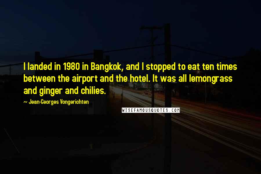 Jean-Georges Vongerichten Quotes: I landed in 1980 in Bangkok, and I stopped to eat ten times between the airport and the hotel. It was all lemongrass and ginger and chilies.
