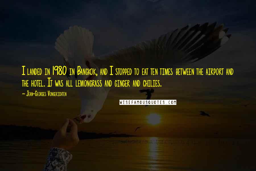 Jean-Georges Vongerichten Quotes: I landed in 1980 in Bangkok, and I stopped to eat ten times between the airport and the hotel. It was all lemongrass and ginger and chilies.