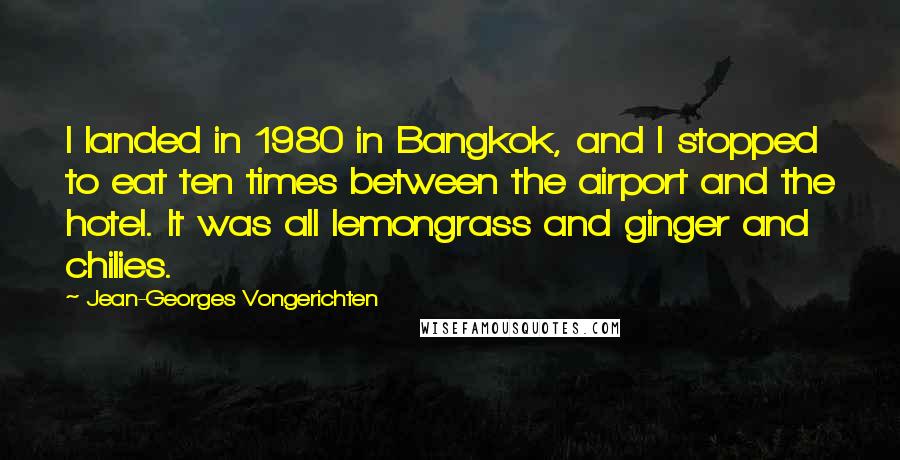 Jean-Georges Vongerichten Quotes: I landed in 1980 in Bangkok, and I stopped to eat ten times between the airport and the hotel. It was all lemongrass and ginger and chilies.