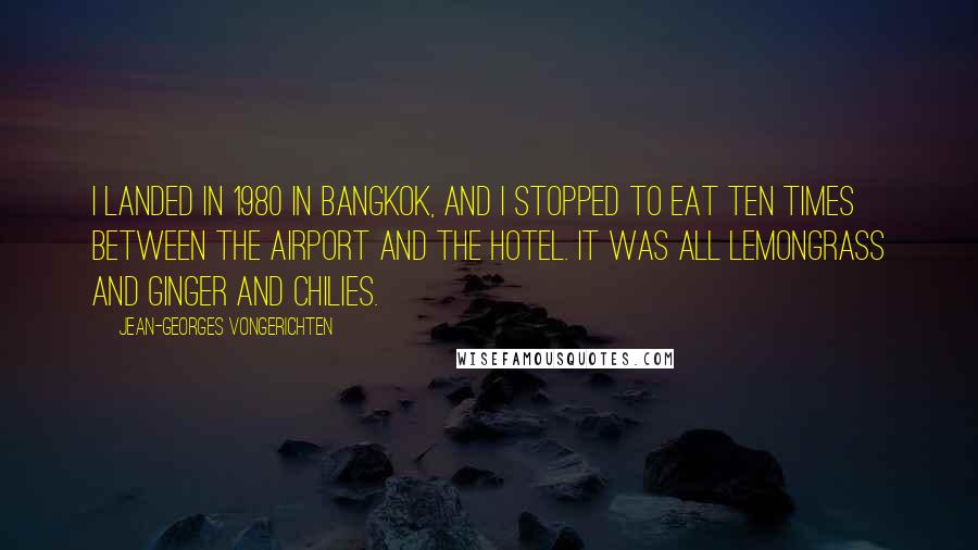 Jean-Georges Vongerichten Quotes: I landed in 1980 in Bangkok, and I stopped to eat ten times between the airport and the hotel. It was all lemongrass and ginger and chilies.