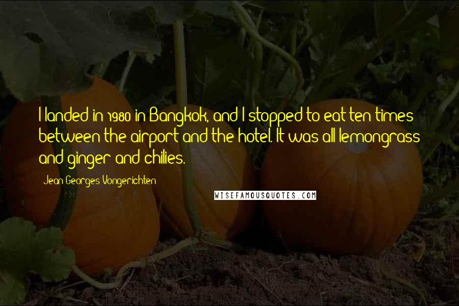 Jean-Georges Vongerichten Quotes: I landed in 1980 in Bangkok, and I stopped to eat ten times between the airport and the hotel. It was all lemongrass and ginger and chilies.