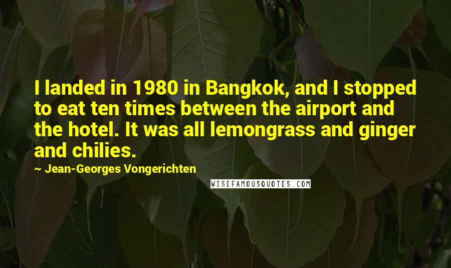 Jean-Georges Vongerichten Quotes: I landed in 1980 in Bangkok, and I stopped to eat ten times between the airport and the hotel. It was all lemongrass and ginger and chilies.