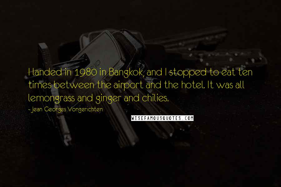 Jean-Georges Vongerichten Quotes: I landed in 1980 in Bangkok, and I stopped to eat ten times between the airport and the hotel. It was all lemongrass and ginger and chilies.