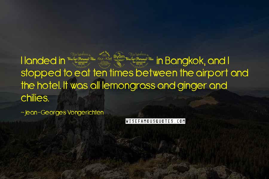 Jean-Georges Vongerichten Quotes: I landed in 1980 in Bangkok, and I stopped to eat ten times between the airport and the hotel. It was all lemongrass and ginger and chilies.